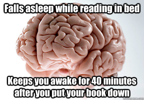 Falls asleep while reading in bed  Keeps you awake for 40 minutes after you put your book down  Scumbag Brain