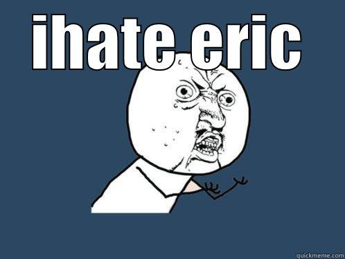 i hate eric - IHATE ERIC  Y U No