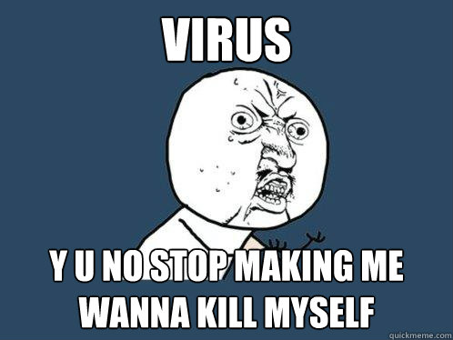 VIRUS Y U NO STOP MAKING ME WANNA KILL MYSELF  Y U No