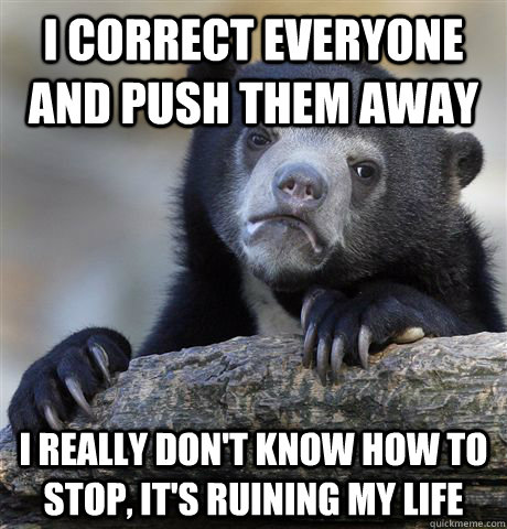 I correct everyone and push them away  i really don't know how to stop, it's ruining my life - I correct everyone and push them away  i really don't know how to stop, it's ruining my life  confessionbear