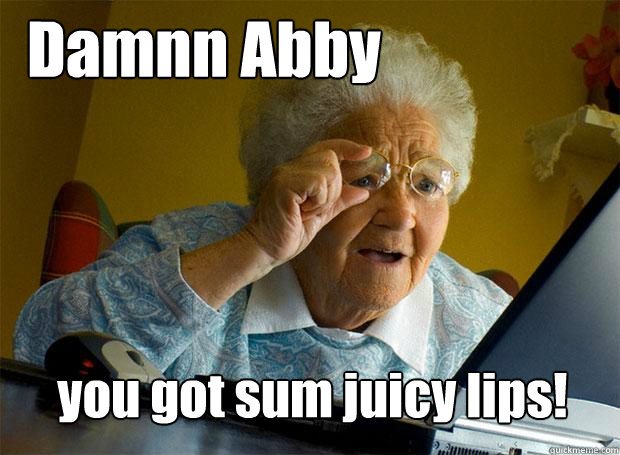 Damnn Abby you got sum juicy lips!  Grandma finds the Internet