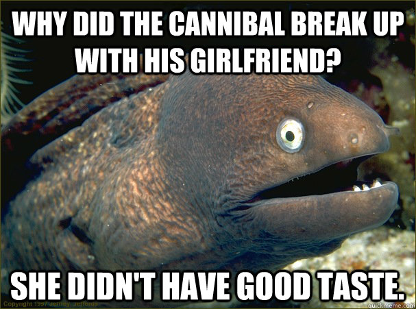 Why did the cannibal break up with his girlfriend? She didn't have good taste.  Bad Joke Eel