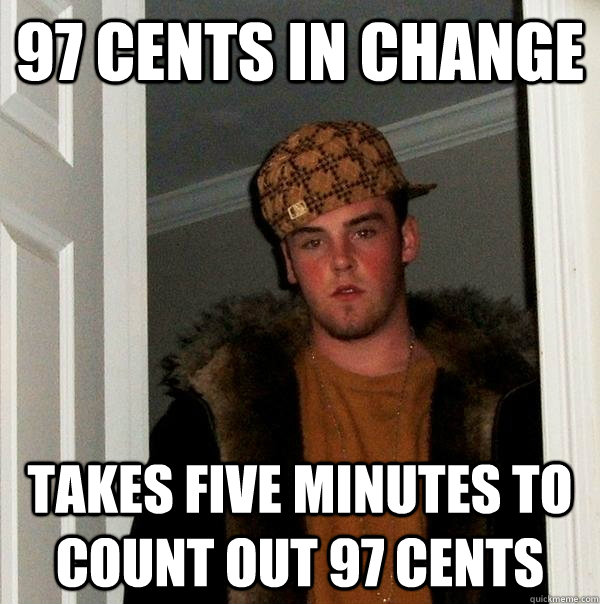 97 cents in change takes five minutes to count out 97 cents - 97 cents in change takes five minutes to count out 97 cents  Scumbag Steve