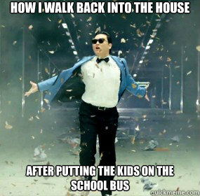 How I walk back into the house after putting the kids on the school bus - How I walk back into the house after putting the kids on the school bus  fabulous PSY