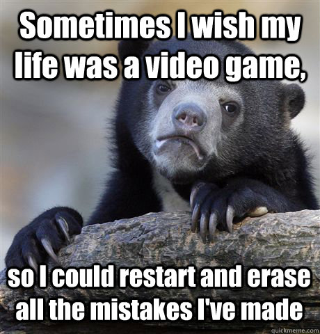 Sometimes I wish my life was a video game, so I could restart and erase all the mistakes I've made  Confession Bear