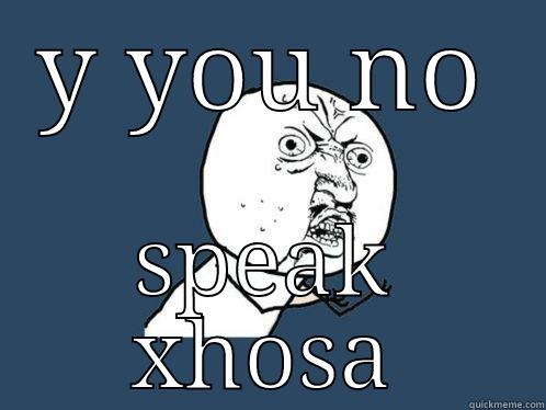 Y YOU NO SPEAK XHOSA Y U No