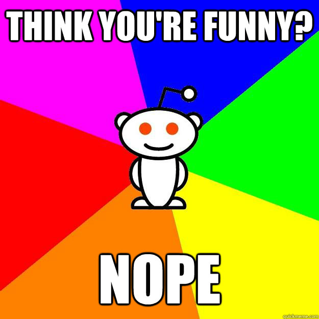 think you're funny? nope   Reddit Alien