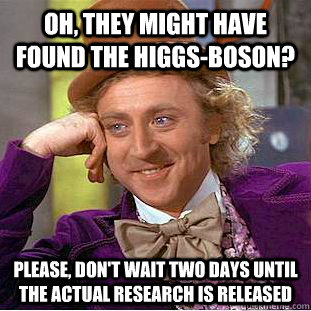 Oh, they might have found the higgs-boson? please, don't wait two days until the actual research is released  Condescending Wonka