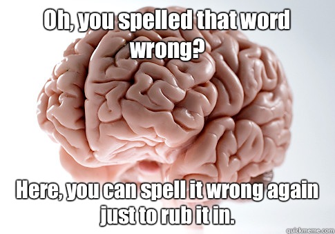 Oh, you spelled that word wrong? Here, you can spell it wrong again just to rub it in. - Oh, you spelled that word wrong? Here, you can spell it wrong again just to rub it in.  Scumbag Brain