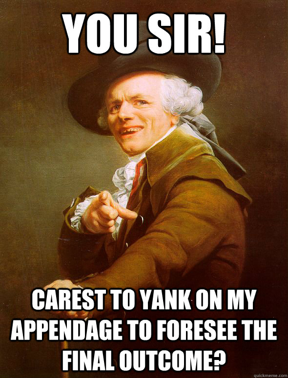 You Sir! Carest to yank on my appendage to foresee the final outcome?   Joseph Ducreux