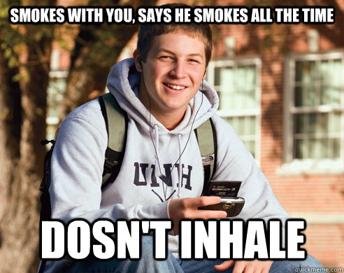 smokes with you, says he smokes all the time dosn't inhale  College Freshman