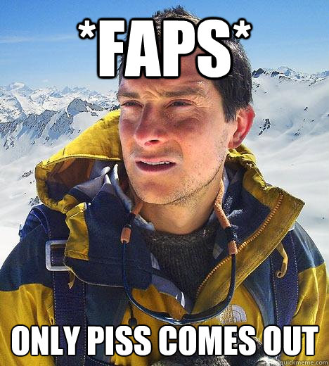 *faps* only piss comes out  Bear Grylls