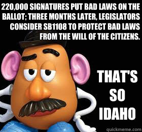 220,000 signatures put bad laws on the ballot; three months later, legislators consider SB1108 to protect bad laws from the will of the citizens. That's so idaho - 220,000 signatures put bad laws on the ballot; three months later, legislators consider SB1108 to protect bad laws from the will of the citizens. That's so idaho  Thats So Idaho