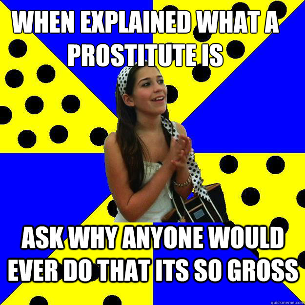 When explained what a Prostitute is ask why anyone would ever do that its so gross  Sheltered Suburban Kid