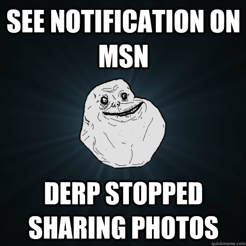 see notification on msn derp stopped sharing photos  Forever Alone