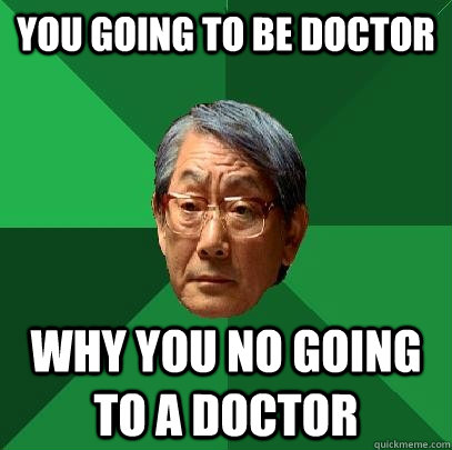 you going to be doctor why you no going to a doctor  High Expectations Asian Father