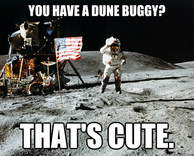 you have a dune buggy? that's cute.  Unimpressed Astronaut