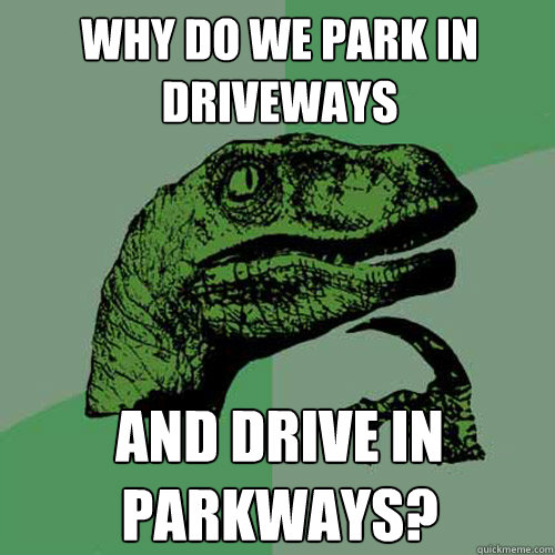 Why do we park in driveways and drive in parkways?  Philosoraptor