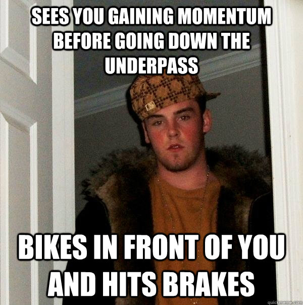 Sees you gaining momentum before going down the underpass Bikes in front of you and hits brakes  Scumbag Steve