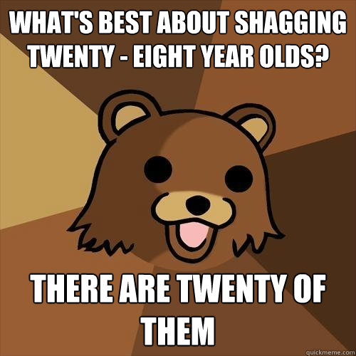 What's best about shagging Twenty - Eight year olds? There are Twenty of them  Pedobear