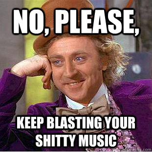 No, Please, Keep blasting your shitty music  Condescending Wonka