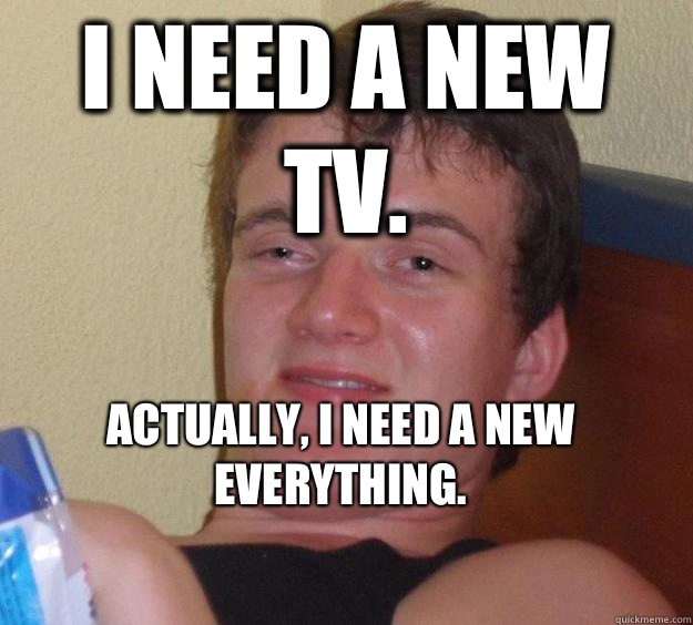 I need a new TV. Actually, I need a new everything.
  10 Guy