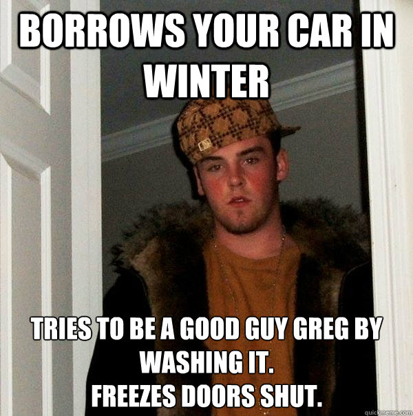 Borrows your car in winter tries to be a good guy Greg by washing it.
Freezes doors shut.  Scumbag Steve