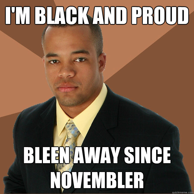 i'm black and proud bleen away since novembler  Successful Black Man