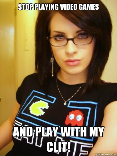 stop playing video games and play with my clit!  Cool Chick Carol