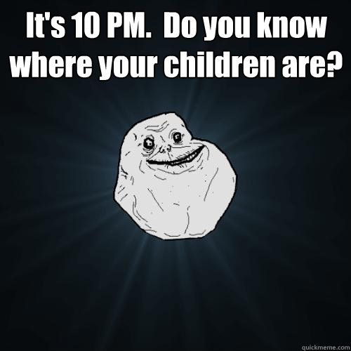 It's 10 PM.  Do you know where your children are?  - It's 10 PM.  Do you know where your children are?   Forever Alone