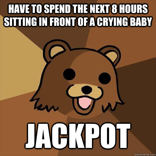 have to spend the next 8 hours sitting in front of a crying baby jackpot - have to spend the next 8 hours sitting in front of a crying baby jackpot  Pedobear