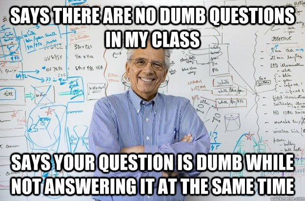 Says there are no dumb questions in my class Says your question is dumb while not answering it at the same time  Engineering Professor