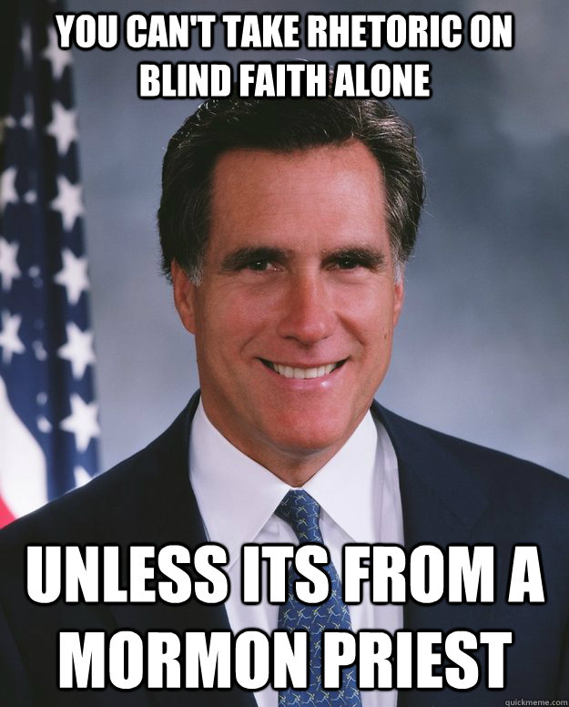 You can't take rhetoric on blind faith alone Unless its from a mormon priest - You can't take rhetoric on blind faith alone Unless its from a mormon priest  Mitt Romney aka Lord Mittens