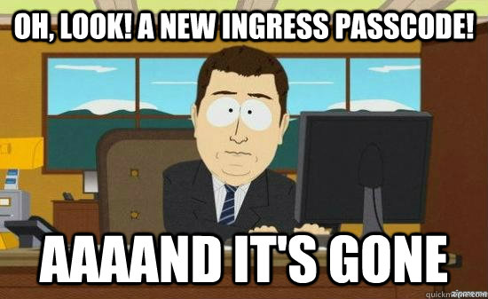 Oh, Look! A new Ingress passcode! AAAAND it's GONE - Oh, Look! A new Ingress passcode! AAAAND it's GONE  aaaand its gone