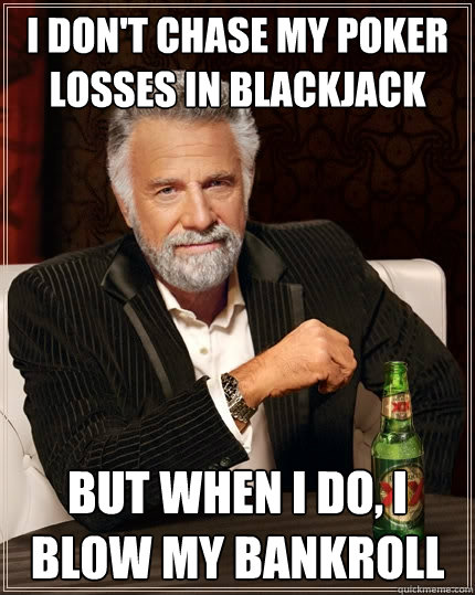 I don't chase my poker losses in blackjack But when I do, i blow my bankroll  The Most Interesting Man In The World