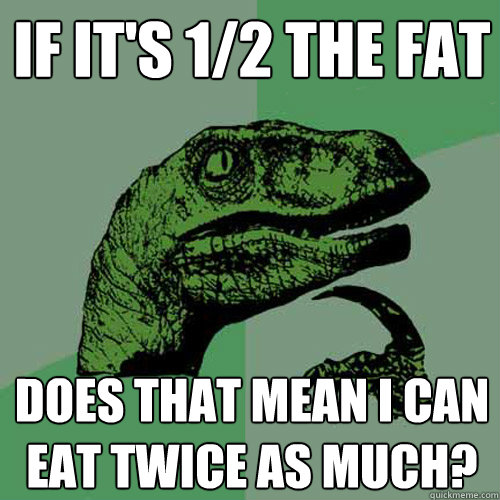 if it's 1/2 the fat does that mean i can eat twice as much?  Philosoraptor