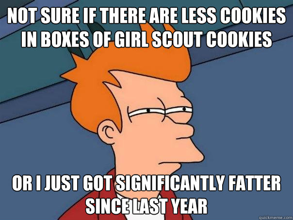 Not sure if there are less cookies in boxes of girl scout cookies Or I just got significantly fatter since last year - Not sure if there are less cookies in boxes of girl scout cookies Or I just got significantly fatter since last year  Futurama Fry