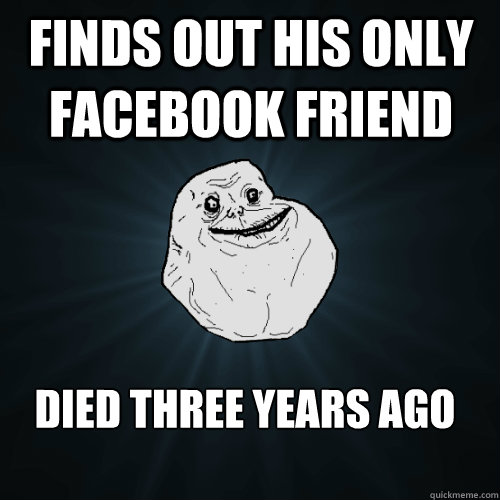 finds out his only facebook friend died three years ago  Forever Alone