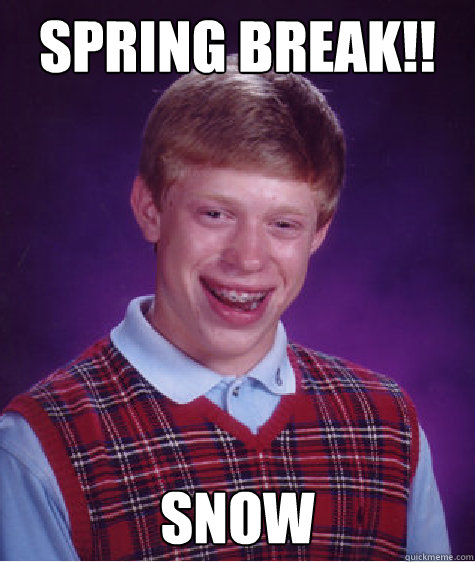 SPRING BREAK!! snow  Bad Luck Brian