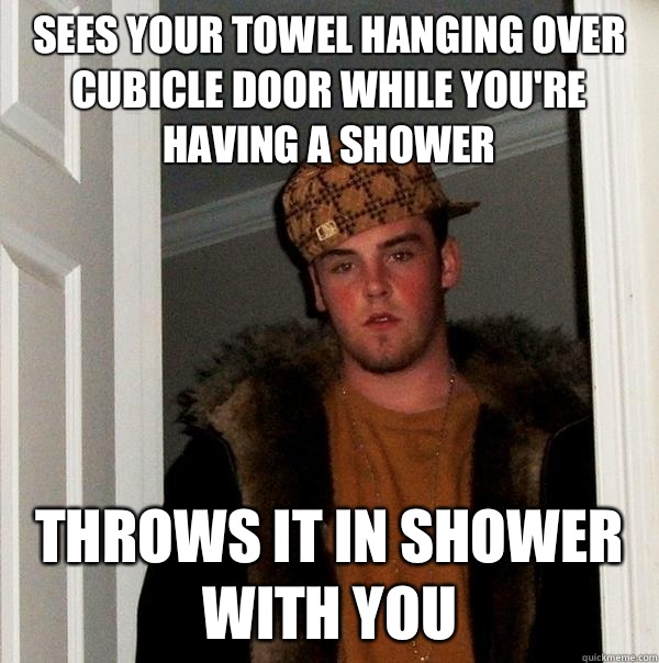 sees your towel hanging over cubicle door while you're having a shower Throws it in shower with you  Scumbag Steve