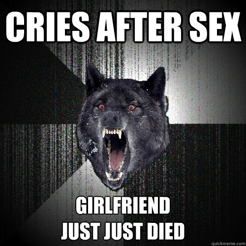 cries after sex girlfriend 
just just died  Insanity Wolf