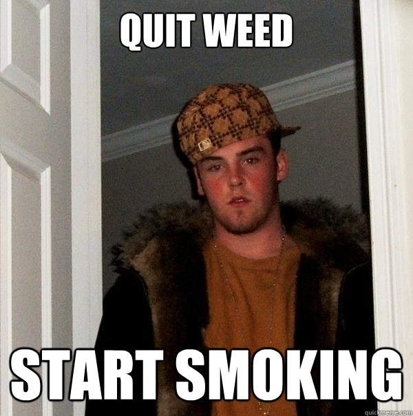 Quit weed Start smoking - Quit weed Start smoking  Scumbag Steve