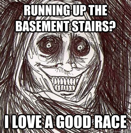 running up the basement stairs? i love a good race  Horrifying Houseguest