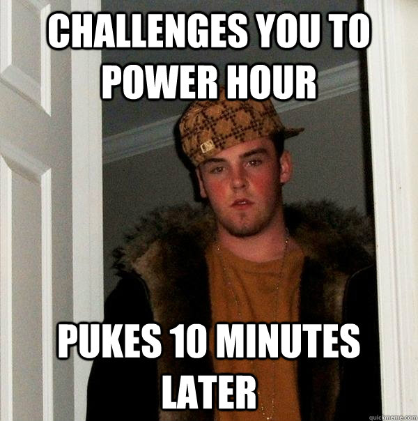 Challenges you to power hour pukes 10 minutes later   Scumbag Steve