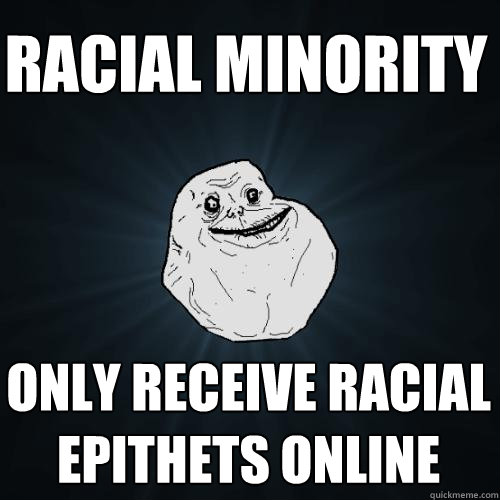 racial minority only receive racial epithets online  Forever Alone