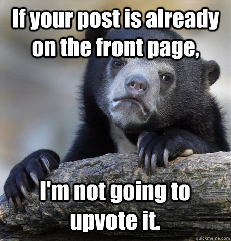 If your post is already on the front page, I'm not going to upvote it.  Confession Bear