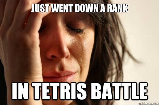 just went down a rank IN TETRIS BATTLE  First World Problems