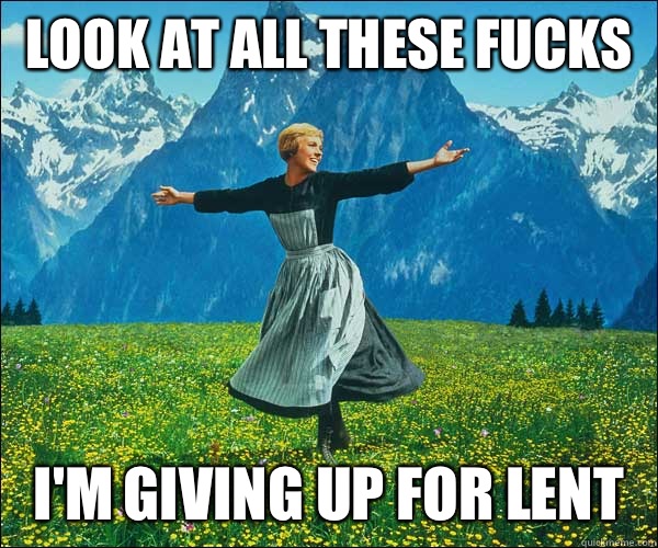 Look at all these fucks I'm giving up for lent - Look at all these fucks I'm giving up for lent  Sound of Music