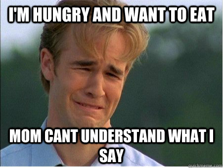 I'm hungry and want to eat mom cant understand what i say  1990s Problems