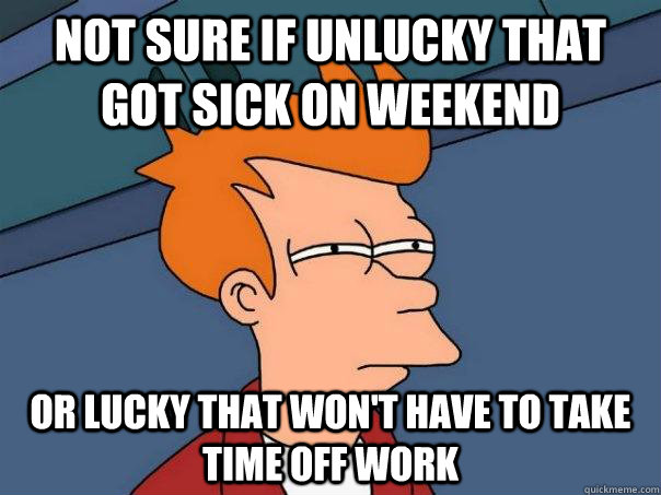 Not sure if unlucky that got sick on weekend Or lucky that won't have to take time off work - Not sure if unlucky that got sick on weekend Or lucky that won't have to take time off work  Futurama Fry